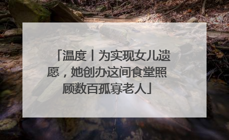 温度丨为实现女儿遗愿，她创办这间食堂照顾数百孤寡老人